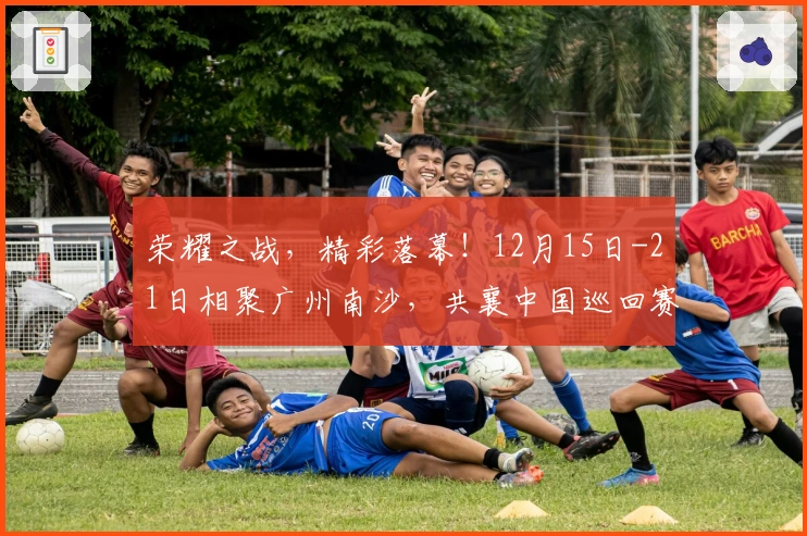 荣耀之战，精彩落幕！12月15日-21日相聚广州南沙，共襄中国巡回赛年终盛典