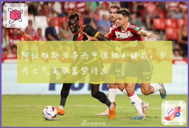 阿拉维斯力争西甲保级关键战，队内士气高涨蓄势待发