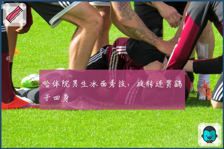 哈体院男生冰面秀技，旋转连贯鹞子回身