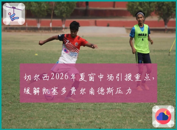 切尔西2026年夏窗中场引援重点，缓解凯塞多费尔南德斯压力