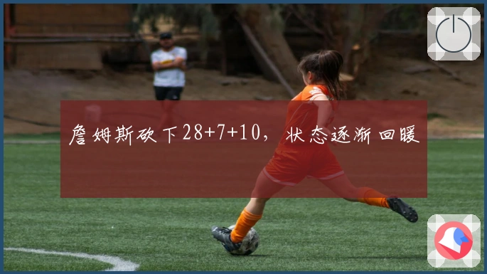 詹姆斯砍下28+7+10，状态逐渐回暖