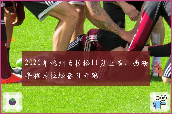 2026年杭州马拉松11月上演，西湖半程马拉松春日开跑