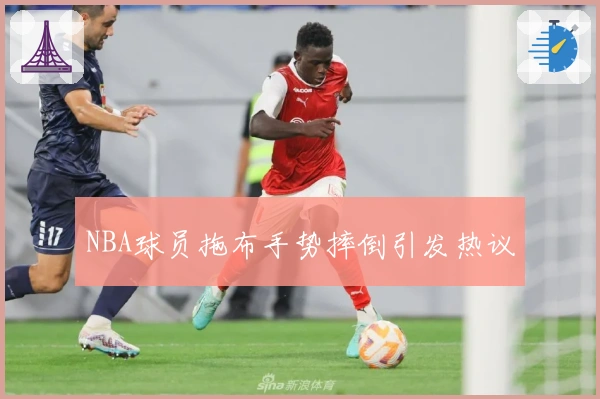 NBA球员拖布手势摔倒引发热议