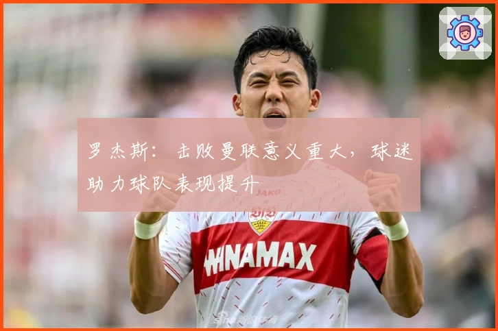 罗杰斯：击败曼联意义重大，球迷助力球队表现提升