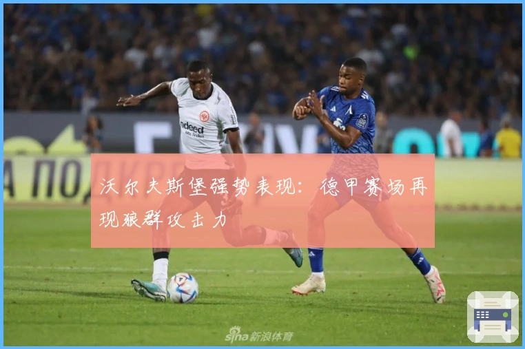 沃尔夫斯堡强势表现：德甲赛场再现狼群攻击力