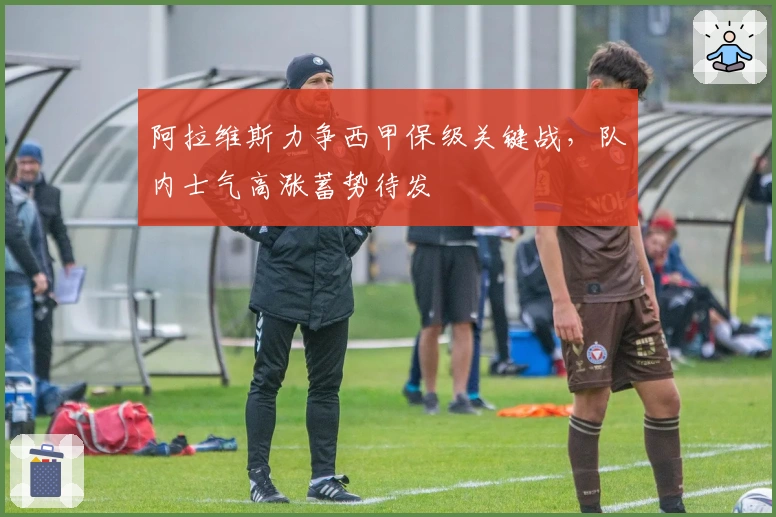 阿拉维斯力争西甲保级关键战，队内士气高涨蓄势待发