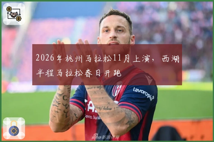 2026年杭州马拉松11月上演，西湖半程马拉松春日开跑