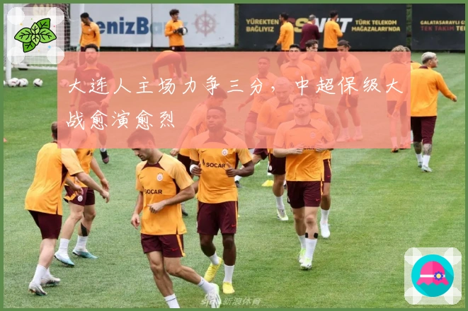 大连人主场力争三分,中超保级大战愈演愈烈