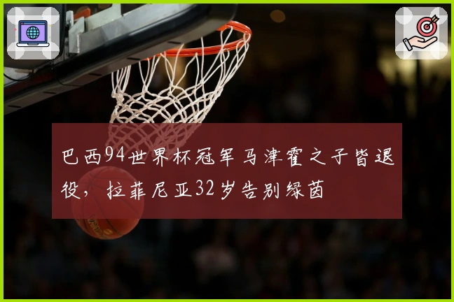 巴西94世界杯冠军马津霍之子皆退役，拉菲尼亚32岁告别绿茵