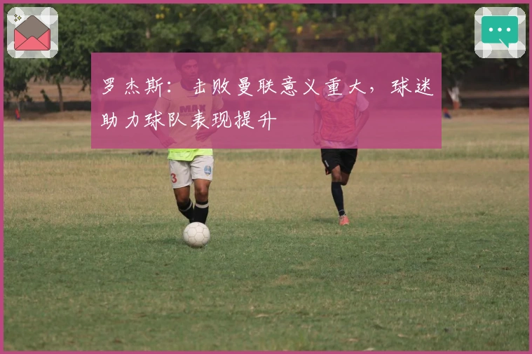 罗杰斯：击败曼联意义重大，球迷助力球队表现提升