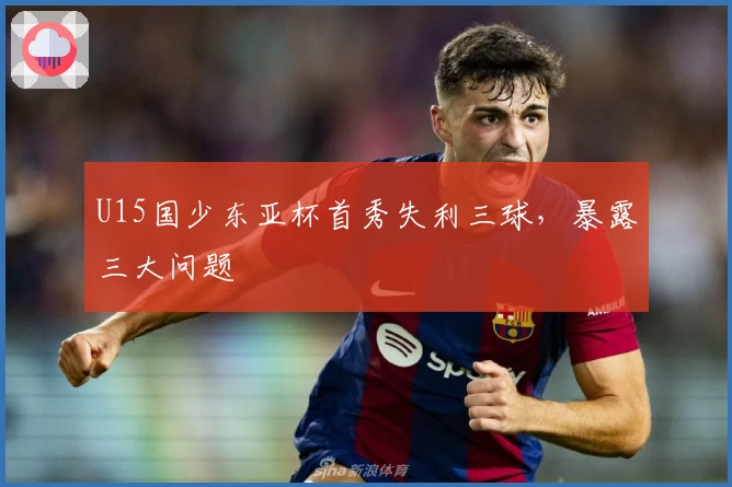 U15国少东亚杯首秀失利三球，暴露三大问题