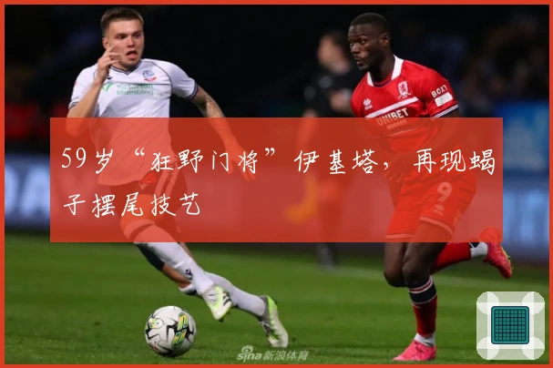 59岁“狂野门将”伊基塔，再现蝎子摆尾技艺