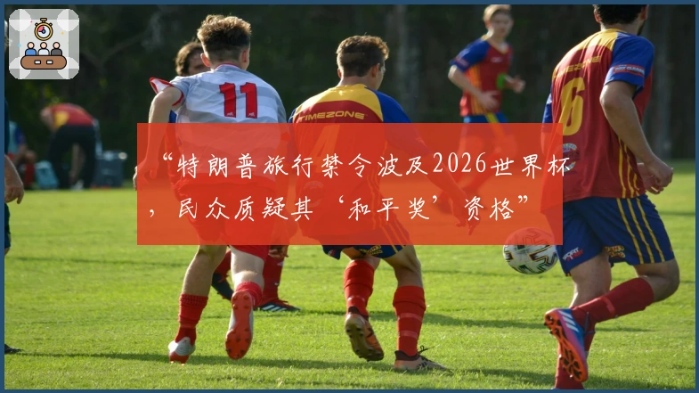 “特朗普旅行禁令波及2026世界杯，民众质疑其‘和平奖’资格”