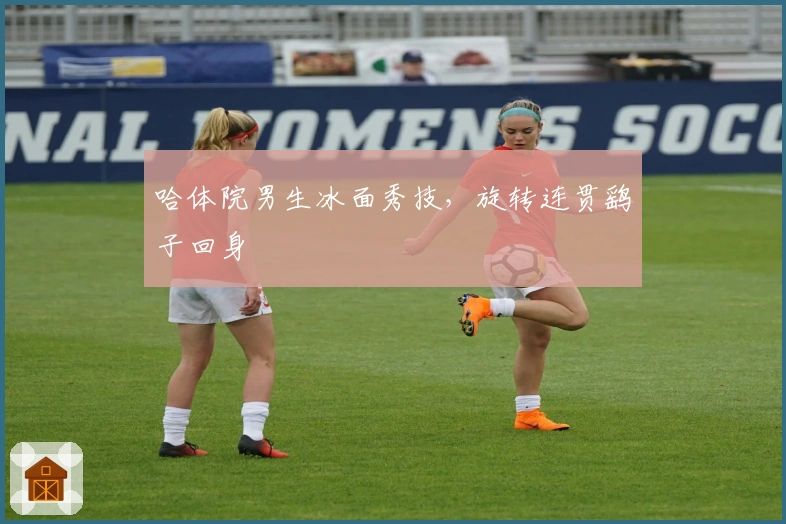 哈体院男生冰面秀技，旋转连贯鹞子回身