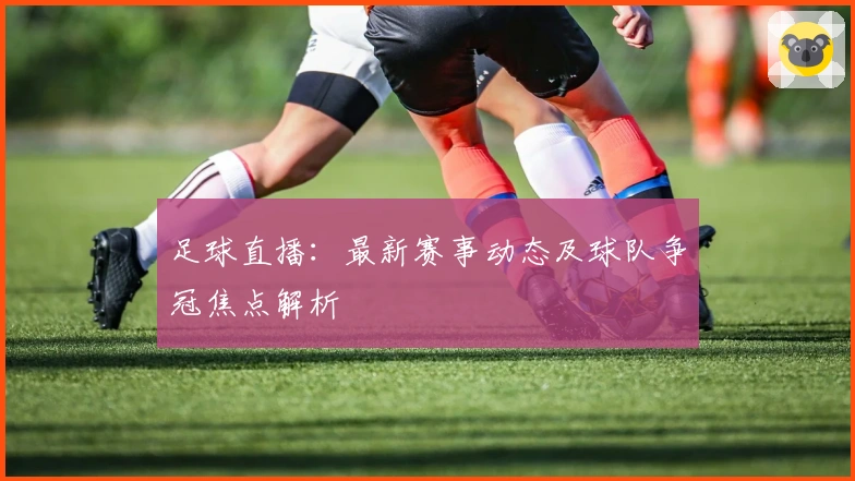 足球直播：最新赛事动态及球队争冠焦点解析