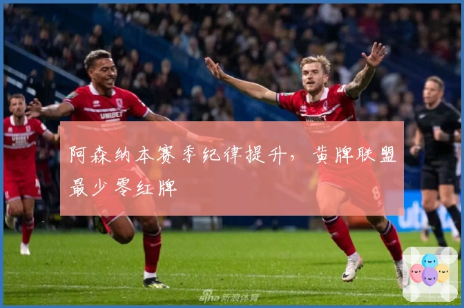 阿森纳本赛季纪律提升，黄牌联盟最少零红牌
