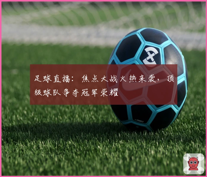 足球直播：焦点大战火热来袭，顶级球队争夺冠军荣耀