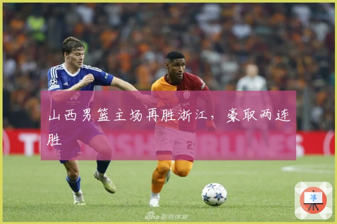 山西男篮主场再胜浙江，豪取两连胜