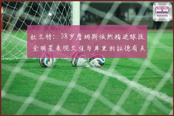 杜兰特：38岁詹姆斯依然精进球技 全明星表现欠佳与库里利拉德有关