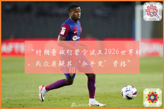 “特朗普旅行禁令波及2026世界杯，民众质疑其‘和平奖’资格”